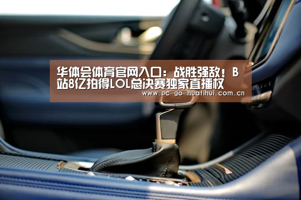 华体会体育官网入口:战胜强敌!B站8亿拍得LOL总决赛独家直播权(图1) 华体会APP下载