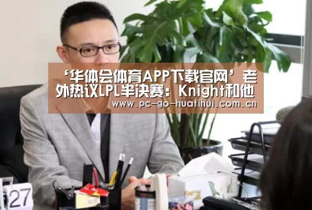 ‘华体会体育APP下载官网’老外热议LPL半决赛:Knight和他的四个眼(图1) 华体会体育官方平台