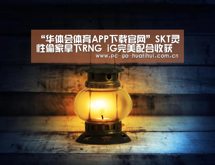 “华体会体育APP下载官网”SKT灵性偷家拿下RNG iG完美配合收获两连胜(图2) 华体会体育APP下载官网