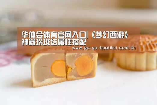 华体会体育官网入口|《梦幻西游》神器玲珑结属性搭配(图4) 华体会体育官网入口