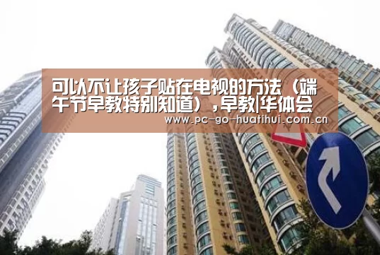 可以不让孩子贴在电视的方法(端午节早教特别知道),早教|华体会体育官网入口(图1) 华体会体育APP下载官网