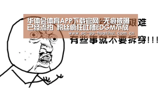 华体会体育APP下载官网-无痕被曝已经流拍 粉丝疯狂吐槽EDGM不放人(图1) 华体会体育官方平台