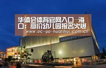 华体会体育官网入口-海口:高价幼儿园报名火爆 “贵族园”不断诞生(图2) 华体会体育官网入口